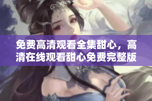 免费高清观看全集甜心，高清在线观看甜心免费完整版
