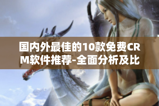 国内外最佳的10款免费CRM软件推荐-全面分析及比较
