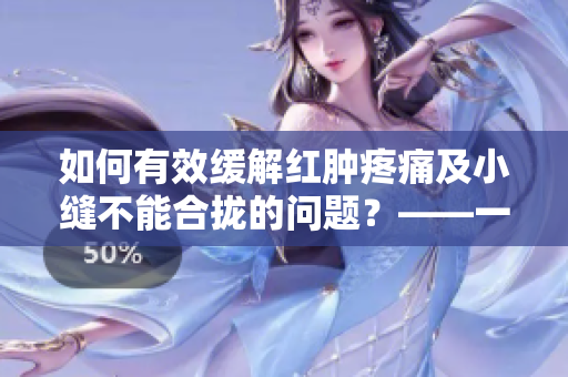 如何有效缓解红肿疼痛及小缝不能合拢的问题？——一份小指南