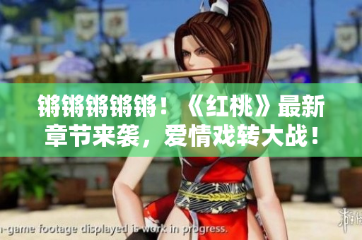 锵锵锵锵锵！《红桃》最新章节来袭，爱情戏转大战！