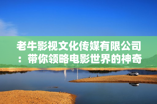 老牛影视文化传媒有限公司：带你领略电影世界的神奇之处