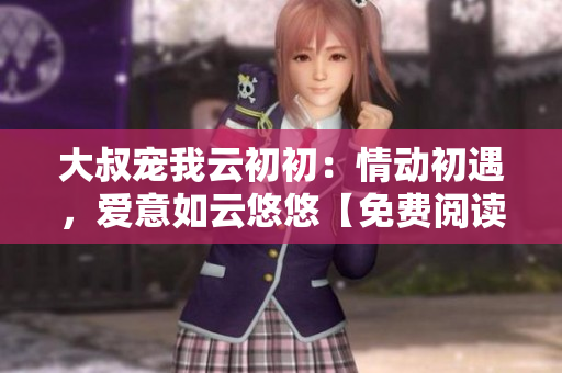 大叔宠我云初初：情动初遇，爱意如云悠悠【免费阅读】