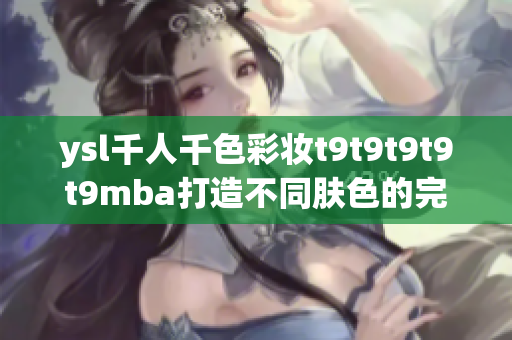 ysl千人千色彩妆t9t9t9t9t9mba打造不同肤色的完美妆容(1)