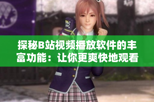 探秘B站视频播放软件的丰富功能：让你更爽快地观看视频！