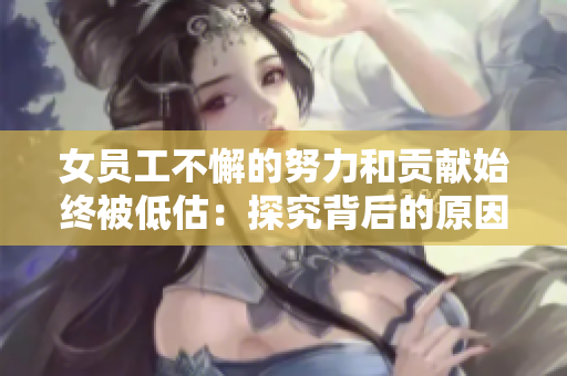 女员工不懈的努力和贡献始终被低估：探究背后的原因与应对之策