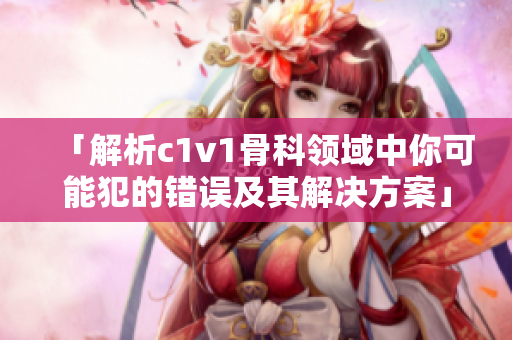 「解析c1v1骨科领域中你可能犯的错误及其解决方案」
