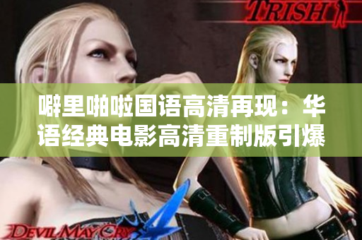 噼里啪啦国语高清再现：华语经典电影高清重制版引爆观影体验！