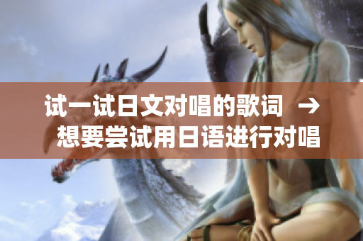 试一试日文对唱的歌词  →  想要尝试用日语进行对唱的歌词(1)