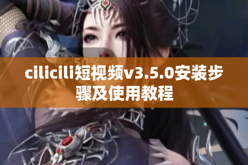 cilicili短视频v3.5.0安装步骤及使用教程
