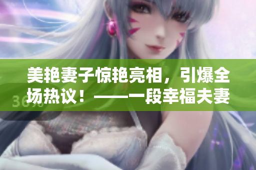 美艳妻子惊艳亮相，引爆全场热议！——一段幸福夫妻的爱情故事
