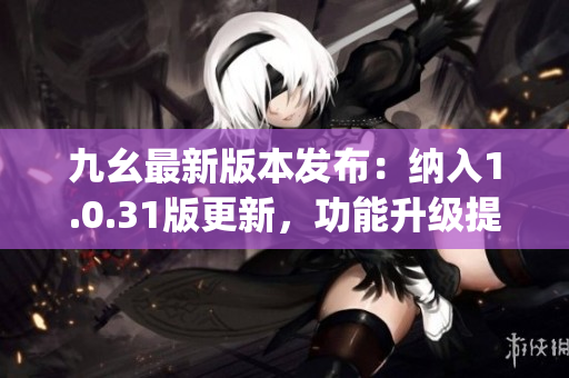 九幺最新版本发布：纳入1.0.31版更新，功能升级提升(1)
