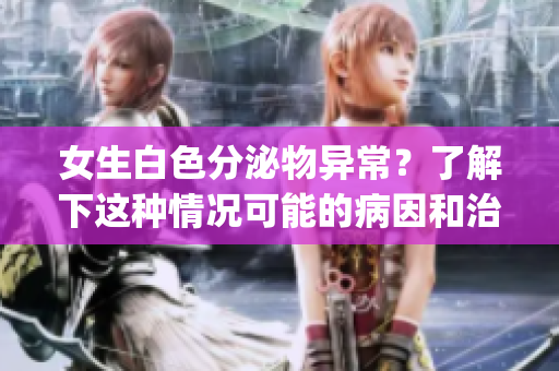 女生白色分泌物异常？了解下这种情况可能的病因和治疗方法！(1)