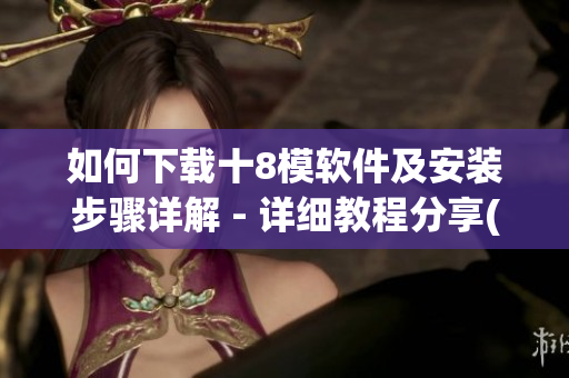 如何下载十8模软件及安装步骤详解 - 详细教程分享(1)
