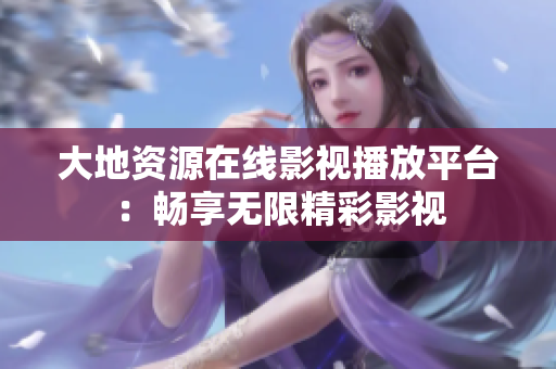 大地资源在线影视播放平台：畅享无限精彩影视