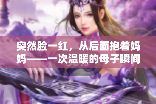 突然脸一红，从后面抱着妈妈——一次温暖的母子瞬间