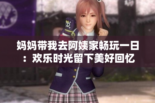 妈妈带我去阿姨家畅玩一日：欢乐时光留下美好回忆