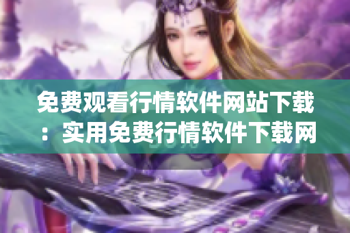 免费观看行情软件网站下载：实用免费行情软件下载网站推荐(1)