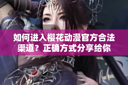 如何进入樱花动漫官方合法渠道？正确方式分享给你