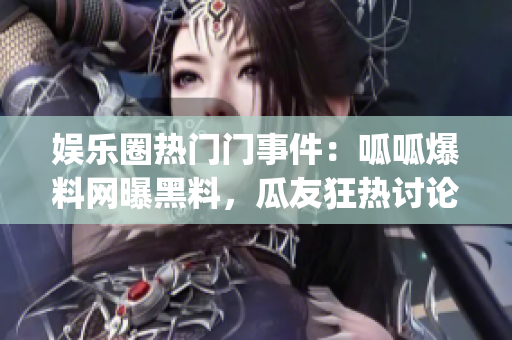 娱乐圈热门门事件：呱呱爆料网曝黑料，瓜友狂热讨论官方发声明！(1)