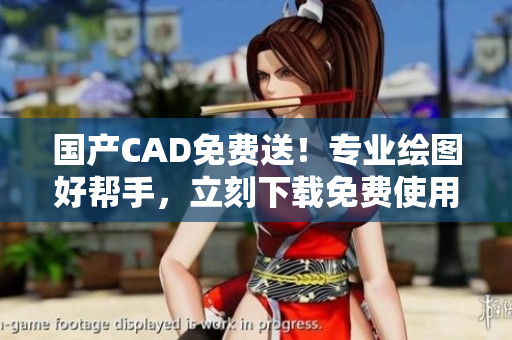 国产CAD免费送！专业绘图好帮手，立刻下载免费使用