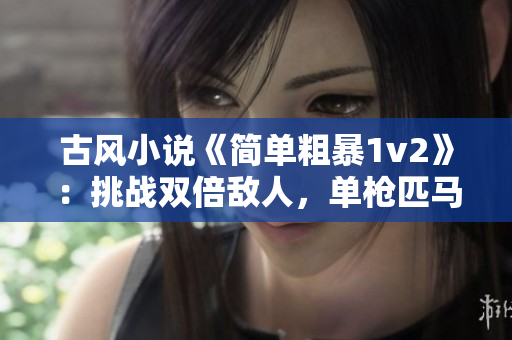 古风小说《简单粗暴1v2》：挑战双倍敌人，单枪匹马不惧危险