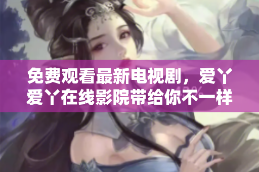 免费观看最新电视剧，爱丫爱丫在线影院带给你不一样的视听享受！