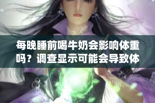 每晚睡前喝牛奶会影响体重吗？调查显示可能会导致体重增加(1)