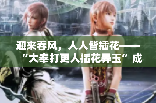 迎来春风，人人皆插花——“大奉打更人插花弄玉”成语释义 