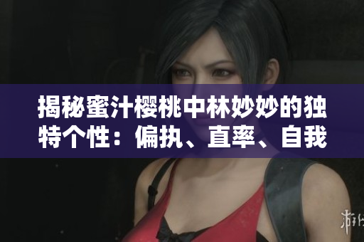 揭秘蜜汁樱桃中林妙妙的独特个性：偏执、直率、自我意识强烈