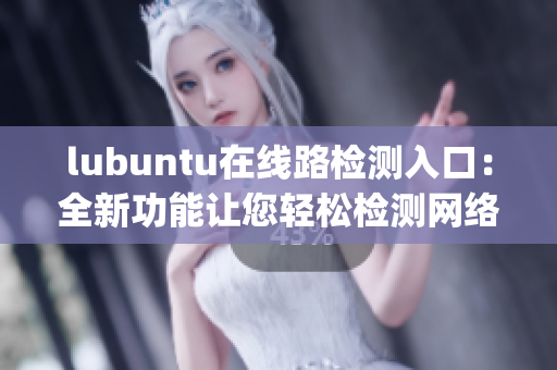 lubuntu在线路检测入口：全新功能让您轻松检测网络接入状态(1)