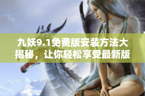 九妖9.1免费版安装方法大揭秘，让你轻松享受最新版本九妖！