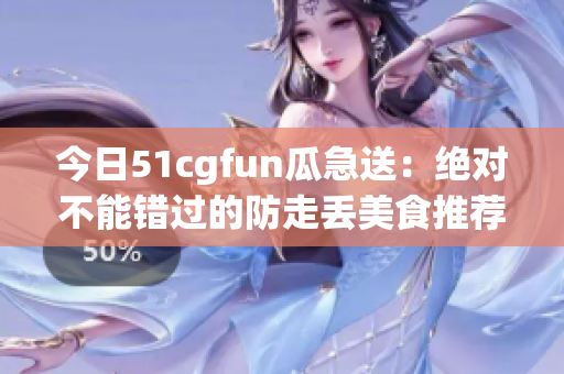 今日51cgfun瓜急送：绝对不能错过的防走丢美食推荐(1)
