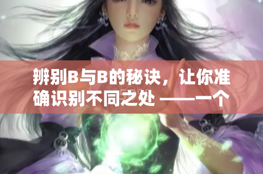 辨别B与B的秘诀，让你准确识别不同之处 ——一个有趣的探索之旅