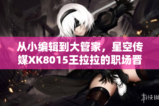 从小编辑到大管家，星空传媒XK8015王拉拉的职场晋升之路