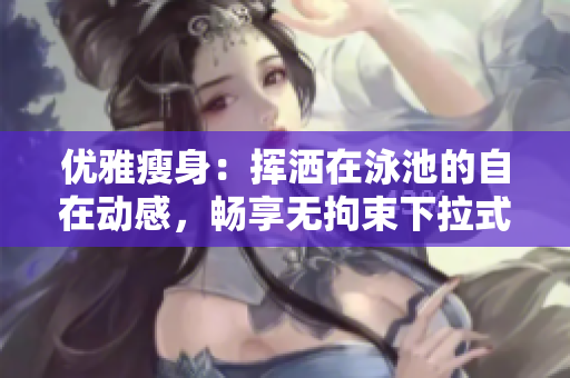 优雅瘦身：挥洒在泳池的自在动感，畅享无拘束下拉式游泳课免费体验
