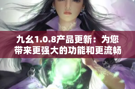 九幺1.0.8产品更新：为您带来更强大的功能和更流畅的体验