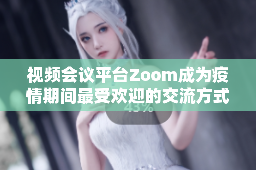 视频会议平台Zoom成为疫情期间最受欢迎的交流方式