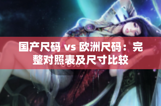 国产尺码 vs 欧洲尺码：完整对照表及尺寸比较