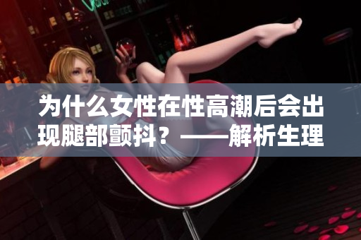为什么女性在性高潮后会出现腿部颤抖？——解析生理与心理因素