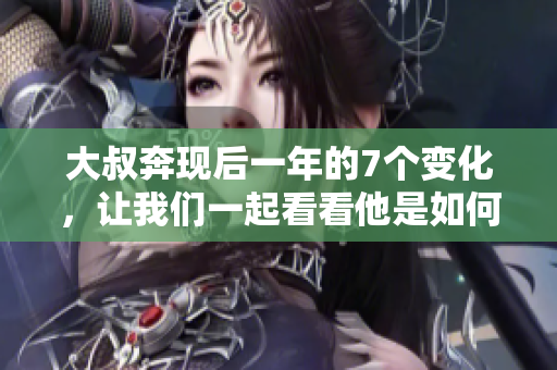 大叔奔现后一年的7个变化，让我们一起看看他是如何改变自己