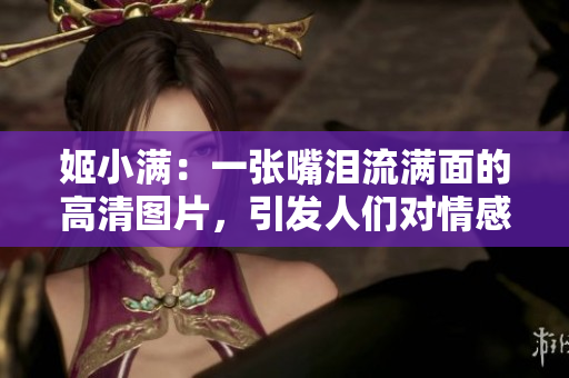 姬小满：一张嘴泪流满面的高清图片，引发人们对情感释放的深度思考