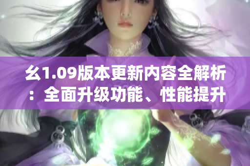 幺1.09版本更新内容全解析：全面升级功能、性能提升大！(1)