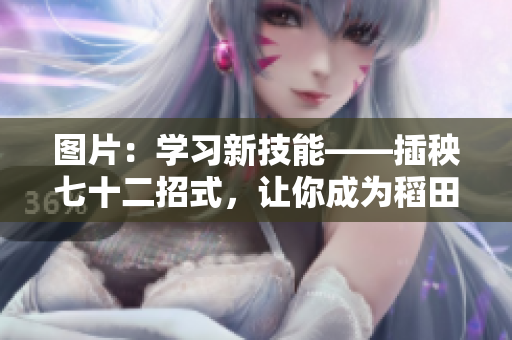 图片：学习新技能——插秧七十二招式，让你成为稻田大师！