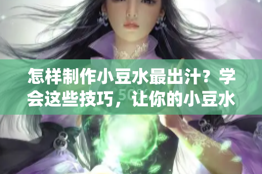 怎样制作小豆水最出汁？学会这些技巧，让你的小豆水更美味更浓郁(1)