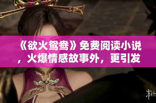 《欲火鸳鸯》免费阅读小说，火爆情感故事外，更引发热议与探讨！