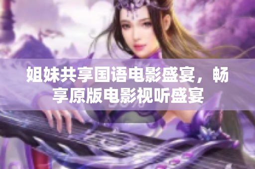 姐妹共享国语电影盛宴，畅享原版电影视听盛宴