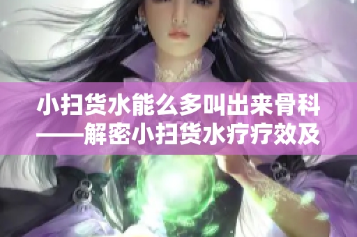 小扫货水能么多叫出来骨科——解密小扫货水疗疗效及其与骨科的关联