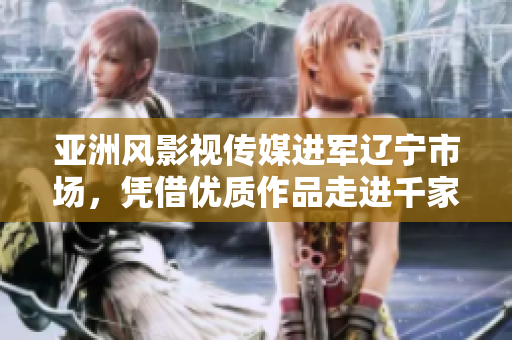 亚洲风影视传媒进军辽宁市场，凭借优质作品走进千家万户