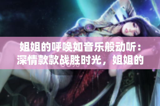 姐姐的呼唤如音乐般动听：深情款款战胜时光，姐姐的声音温暖入心