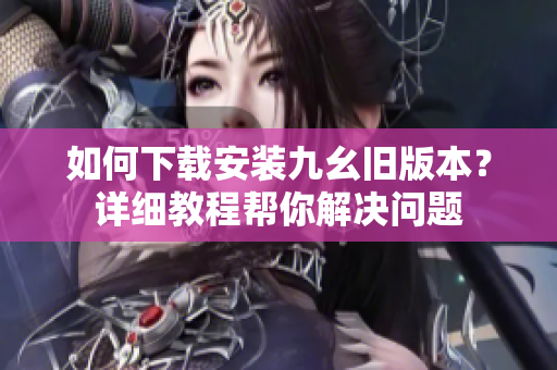 如何下载安装九幺旧版本？详细教程帮你解决问题